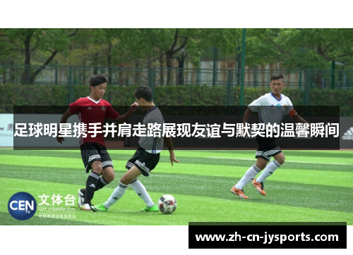 足球明星携手并肩走路展现友谊与默契的温馨瞬间