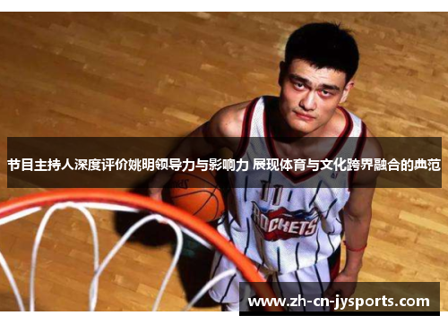节目主持人深度评价姚明领导力与影响力 展现体育与文化跨界融合的典范