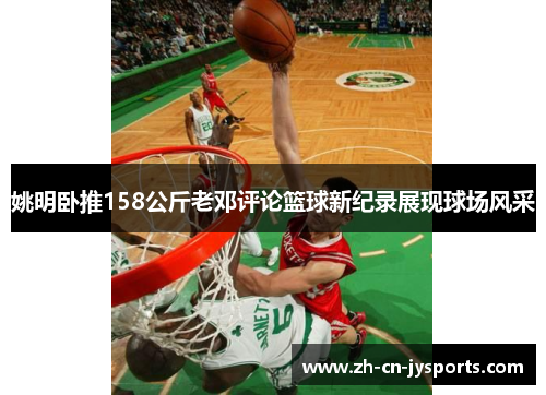 姚明卧推158公斤老邓评论篮球新纪录展现球场风采