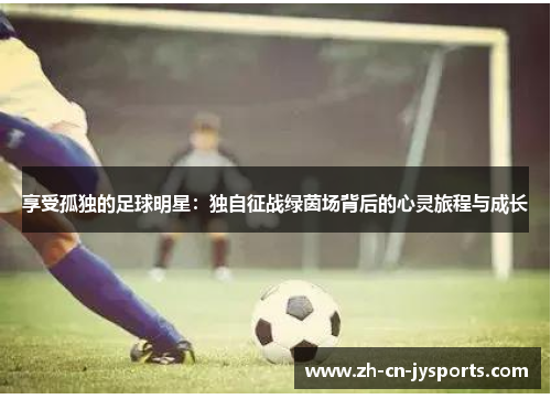 享受孤独的足球明星：独自征战绿茵场背后的心灵旅程与成长