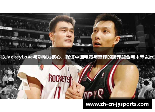 以JackeyLove与姚明为核心，探讨中国电竞与篮球的跨界融合与未来发展
