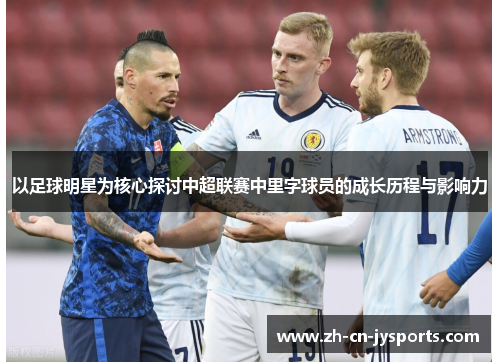 以足球明星为核心探讨中超联赛中里字球员的成长历程与影响力