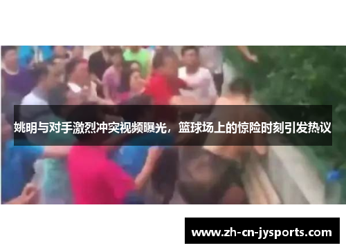 姚明与对手激烈冲突视频曝光，篮球场上的惊险时刻引发热议