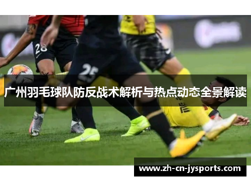 广州羽毛球队防反战术解析与热点动态全景解读