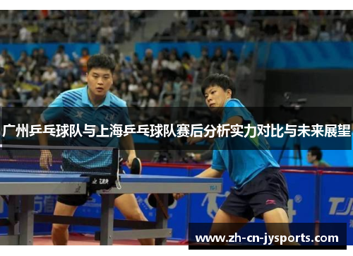 广州乒乓球队与上海乒乓球队赛后分析实力对比与未来展望