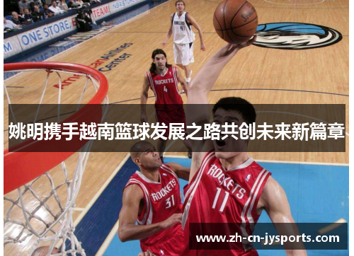 姚明携手越南篮球发展之路共创未来新篇章