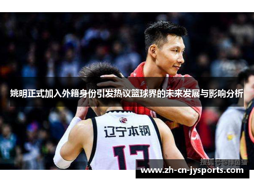 姚明正式加入外籍身份引发热议篮球界的未来发展与影响分析