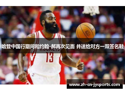 哈登中国行期间和约翰-郝再次见面 并送给对方一双签名鞋